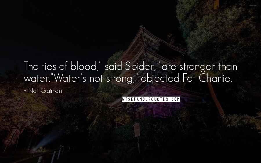 Neil Gaiman Quotes: The ties of blood," said Spider, "are stronger than water."Water's not strong," objected Fat Charlie.