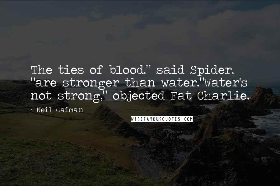 Neil Gaiman Quotes: The ties of blood," said Spider, "are stronger than water."Water's not strong," objected Fat Charlie.