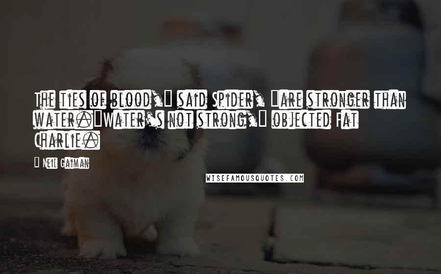 Neil Gaiman Quotes: The ties of blood," said Spider, "are stronger than water."Water's not strong," objected Fat Charlie.