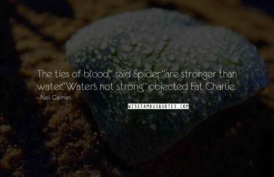 Neil Gaiman Quotes: The ties of blood," said Spider, "are stronger than water."Water's not strong," objected Fat Charlie.