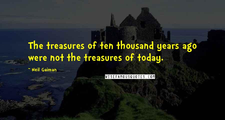 Neil Gaiman Quotes: The treasures of ten thousand years ago were not the treasures of today.