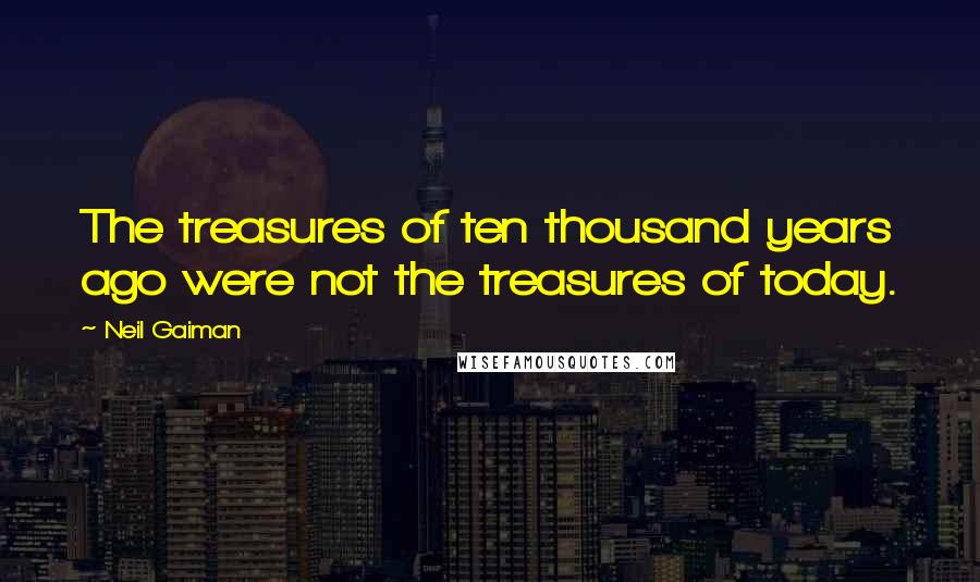 Neil Gaiman Quotes: The treasures of ten thousand years ago were not the treasures of today.