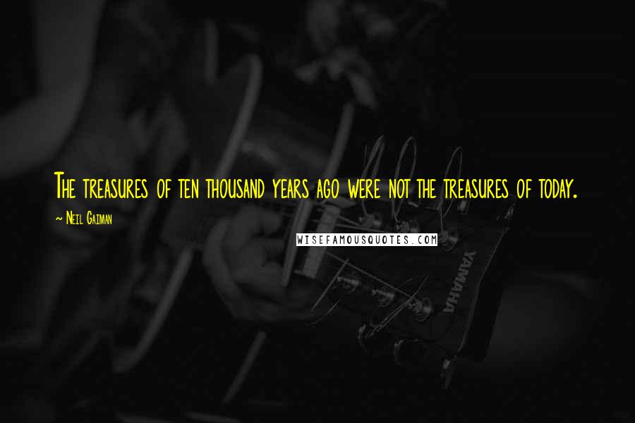 Neil Gaiman Quotes: The treasures of ten thousand years ago were not the treasures of today.