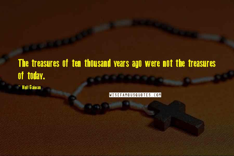 Neil Gaiman Quotes: The treasures of ten thousand years ago were not the treasures of today.