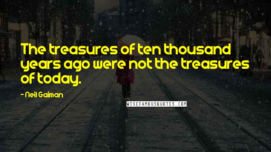 Neil Gaiman Quotes: The treasures of ten thousand years ago were not the treasures of today.
