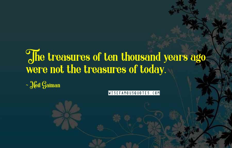 Neil Gaiman Quotes: The treasures of ten thousand years ago were not the treasures of today.