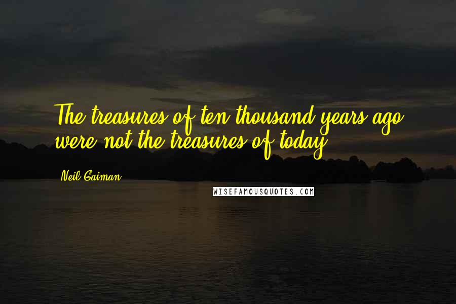 Neil Gaiman Quotes: The treasures of ten thousand years ago were not the treasures of today.