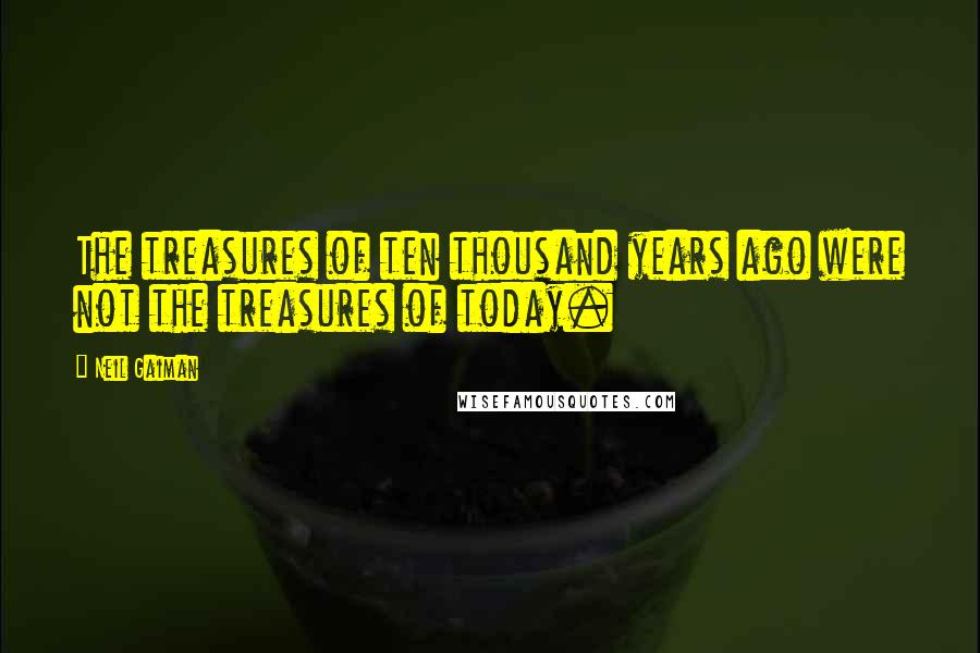 Neil Gaiman Quotes: The treasures of ten thousand years ago were not the treasures of today.