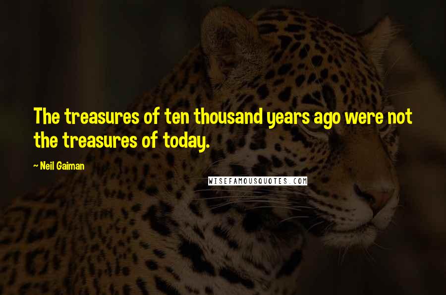 Neil Gaiman Quotes: The treasures of ten thousand years ago were not the treasures of today.