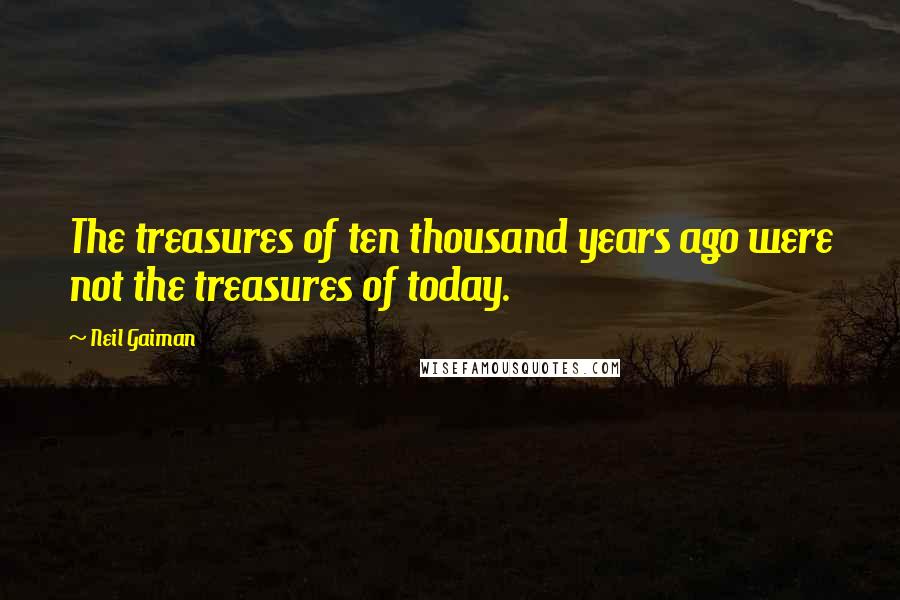 Neil Gaiman Quotes: The treasures of ten thousand years ago were not the treasures of today.