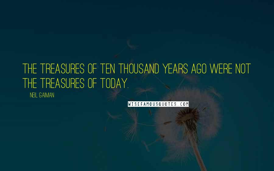 Neil Gaiman Quotes: The treasures of ten thousand years ago were not the treasures of today.