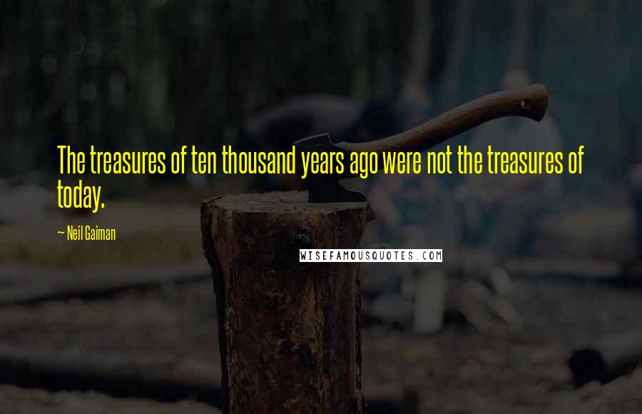 Neil Gaiman Quotes: The treasures of ten thousand years ago were not the treasures of today.