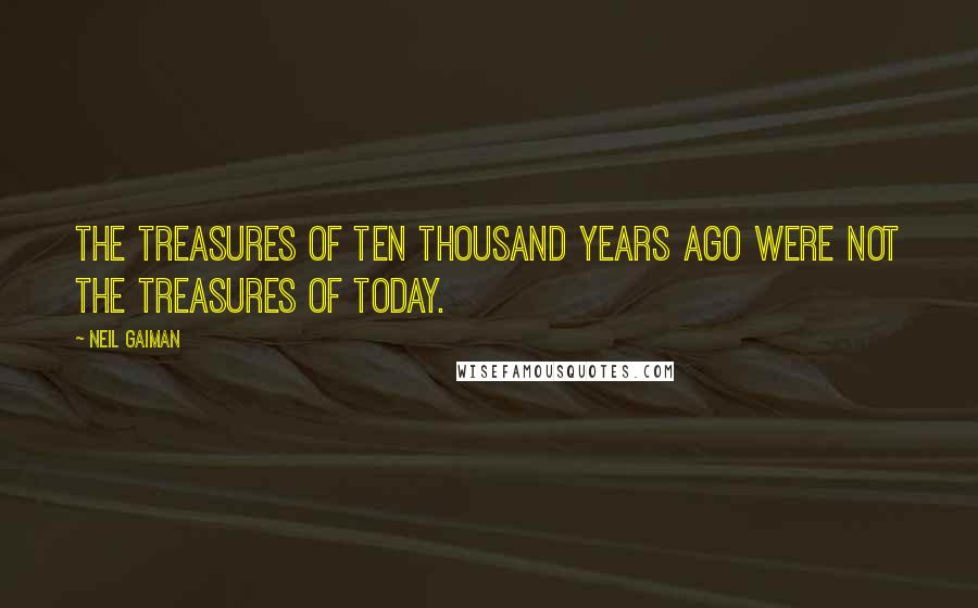 Neil Gaiman Quotes: The treasures of ten thousand years ago were not the treasures of today.
