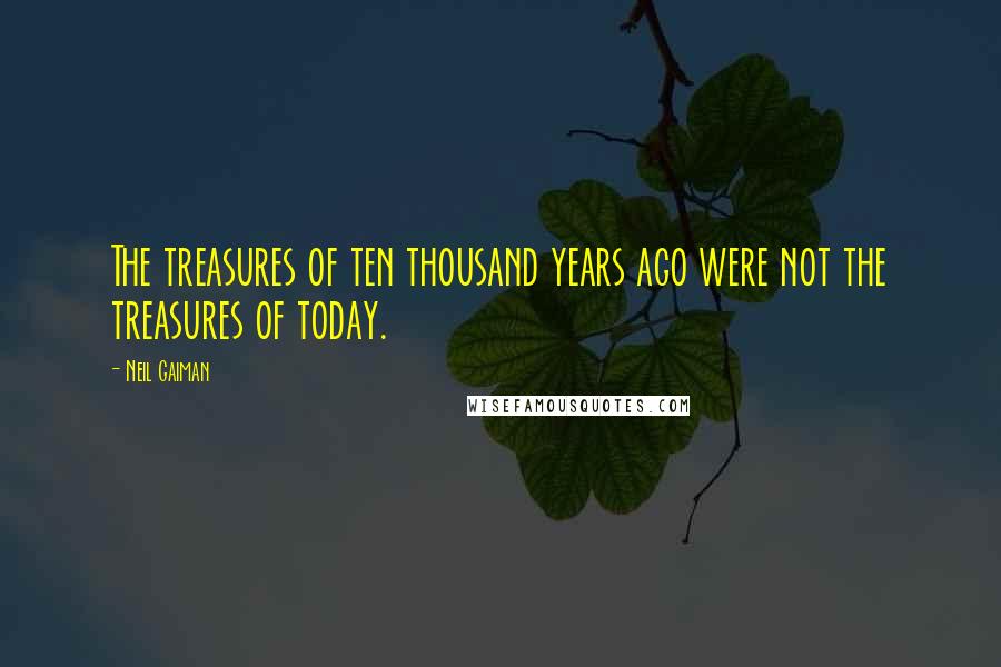 Neil Gaiman Quotes: The treasures of ten thousand years ago were not the treasures of today.