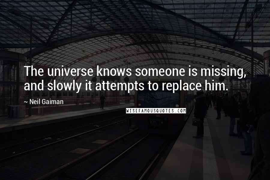 Neil Gaiman Quotes: The universe knows someone is missing, and slowly it attempts to replace him.