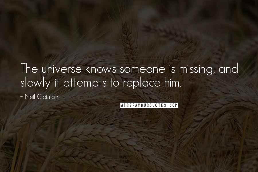 Neil Gaiman Quotes: The universe knows someone is missing, and slowly it attempts to replace him.