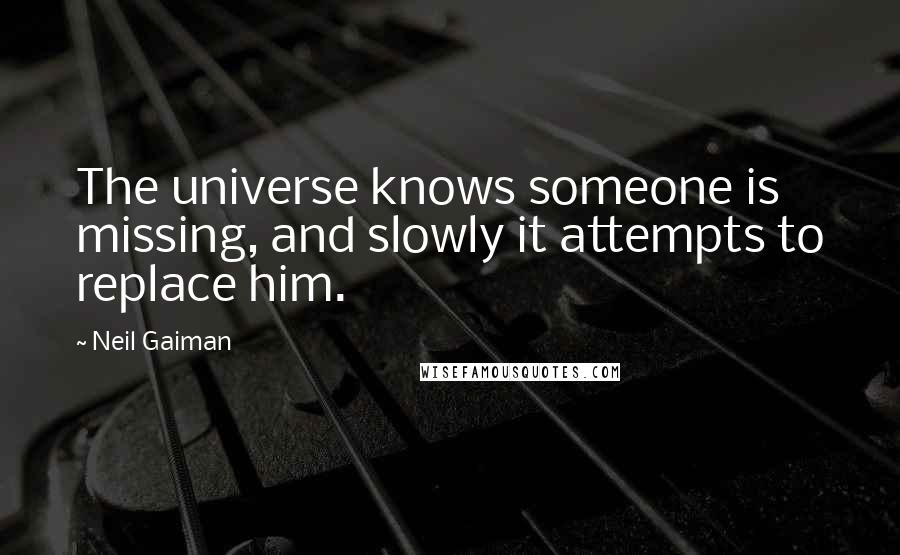 Neil Gaiman Quotes: The universe knows someone is missing, and slowly it attempts to replace him.