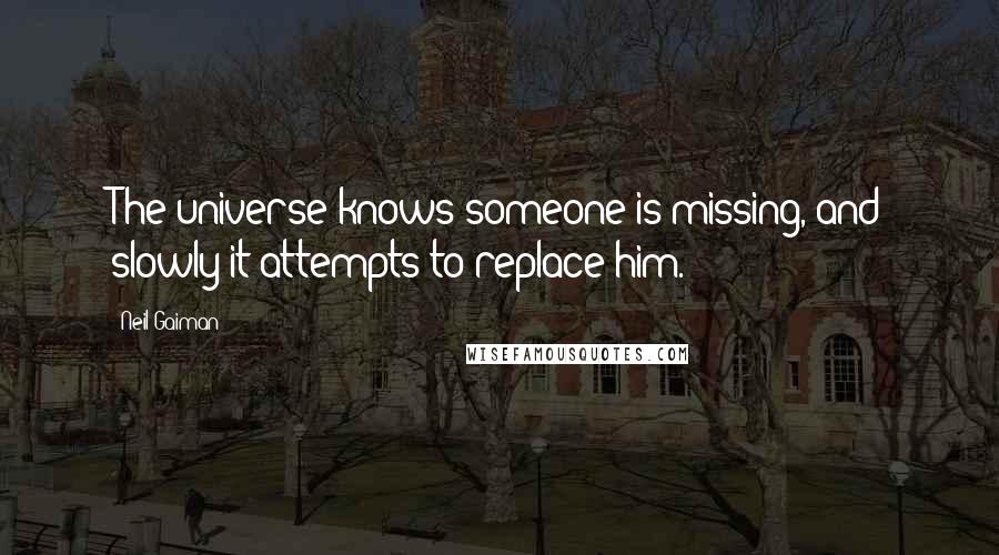 Neil Gaiman Quotes: The universe knows someone is missing, and slowly it attempts to replace him.