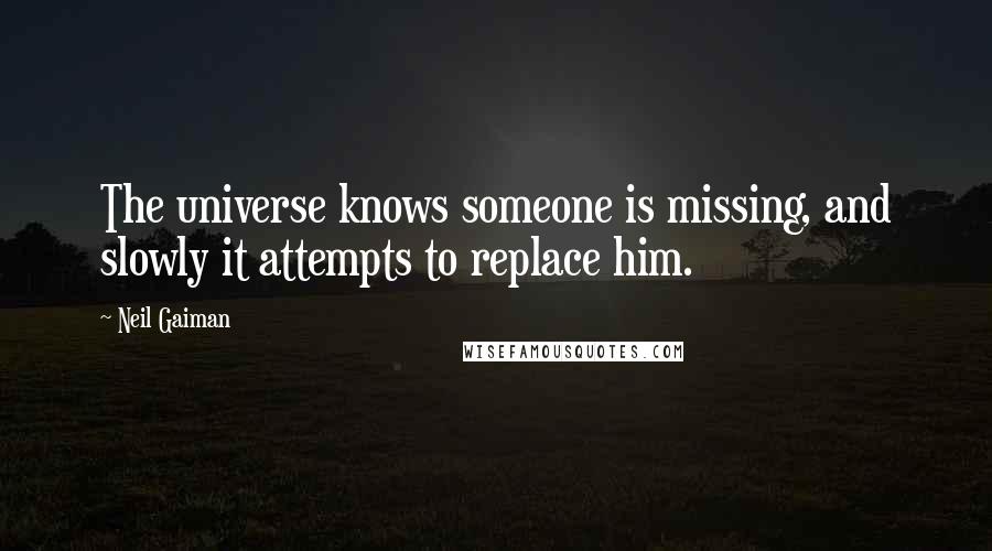 Neil Gaiman Quotes: The universe knows someone is missing, and slowly it attempts to replace him.