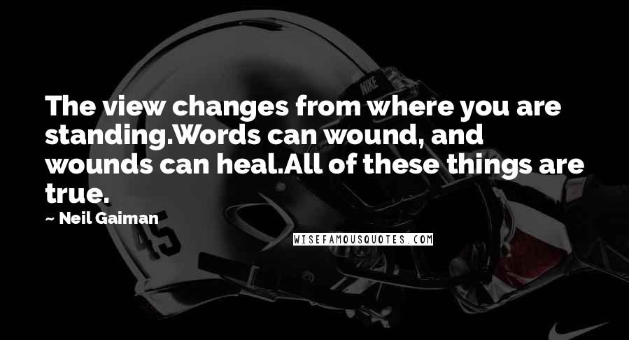 Neil Gaiman Quotes: The view changes from where you are standing.Words can wound, and wounds can heal.All of these things are true.