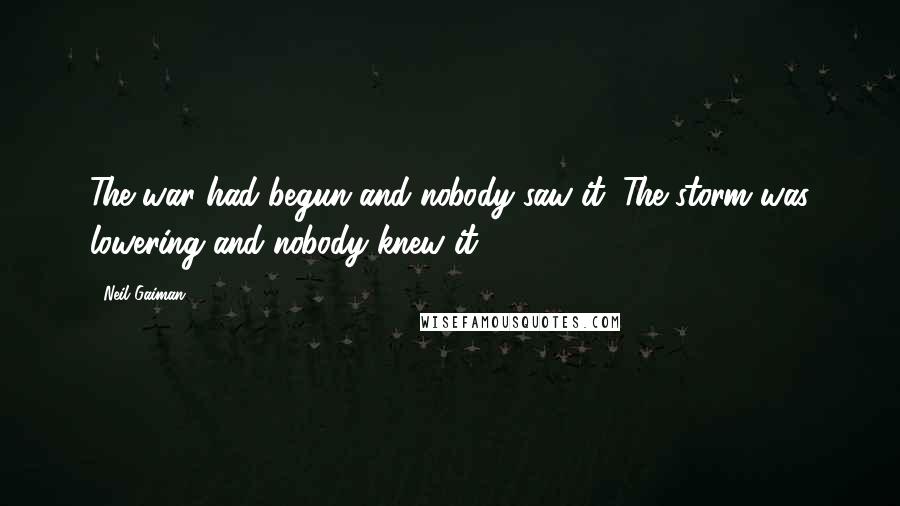 Neil Gaiman Quotes: The war had begun and nobody saw it. The storm was lowering and nobody knew it.