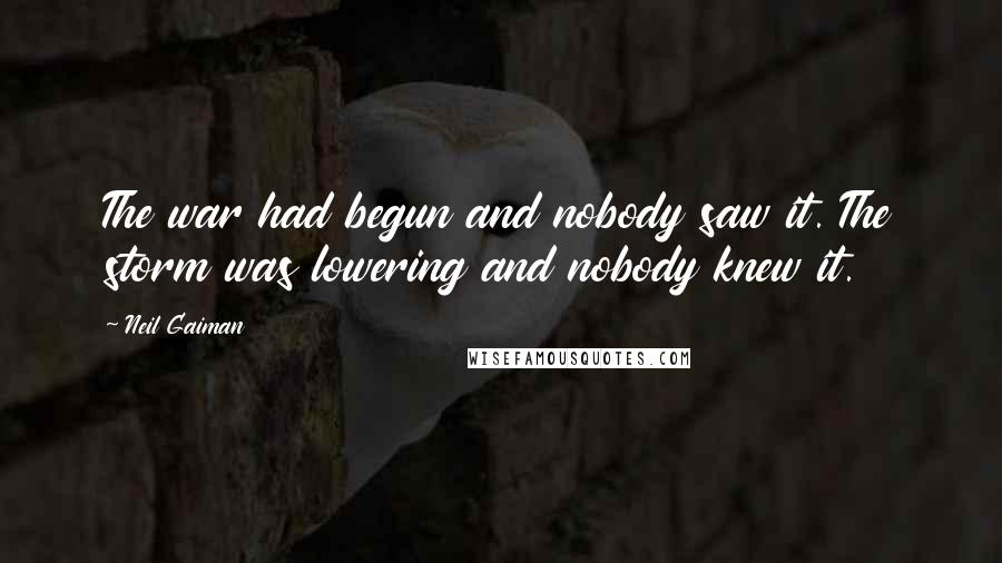 Neil Gaiman Quotes: The war had begun and nobody saw it. The storm was lowering and nobody knew it.