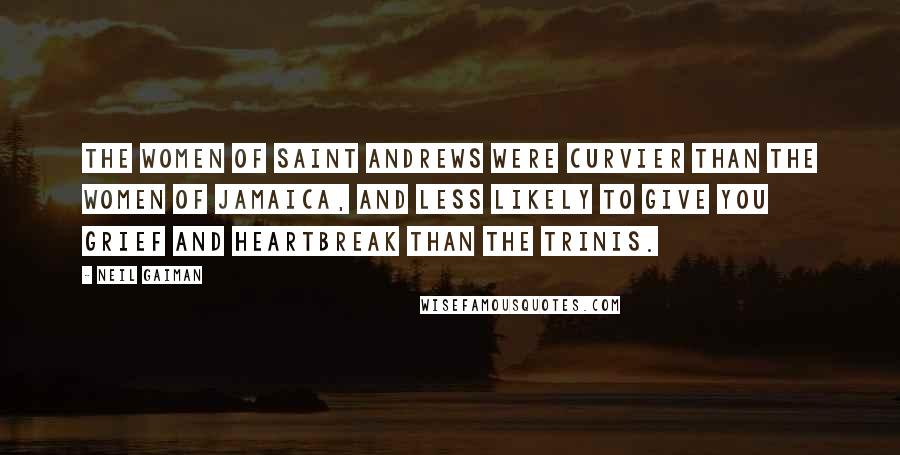 Neil Gaiman Quotes: the women of Saint Andrews were curvier than the women of Jamaica, and less likely to give you grief and heartbreak than the Trinis.