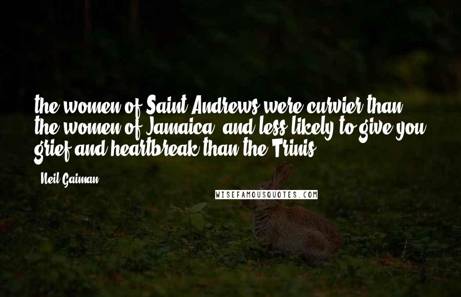 Neil Gaiman Quotes: the women of Saint Andrews were curvier than the women of Jamaica, and less likely to give you grief and heartbreak than the Trinis.