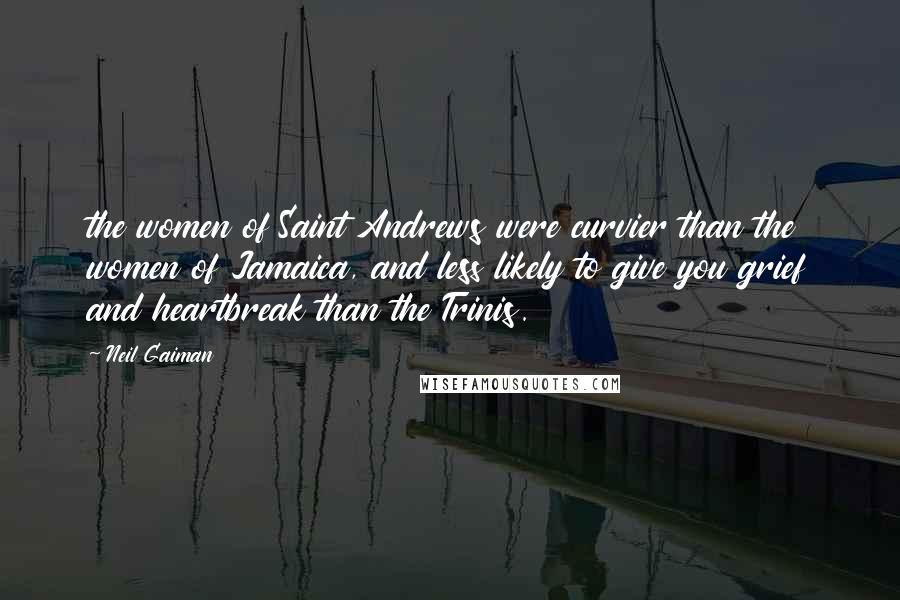 Neil Gaiman Quotes: the women of Saint Andrews were curvier than the women of Jamaica, and less likely to give you grief and heartbreak than the Trinis.