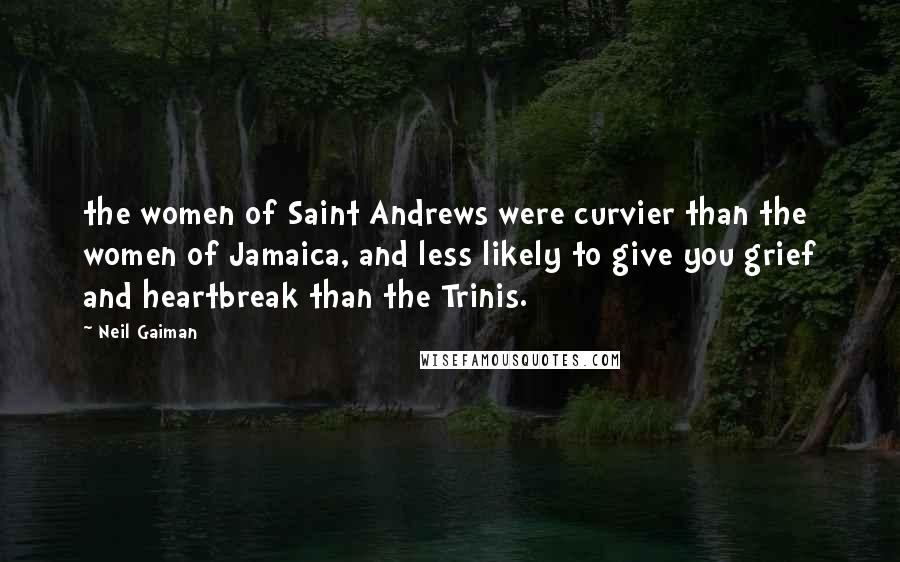 Neil Gaiman Quotes: the women of Saint Andrews were curvier than the women of Jamaica, and less likely to give you grief and heartbreak than the Trinis.