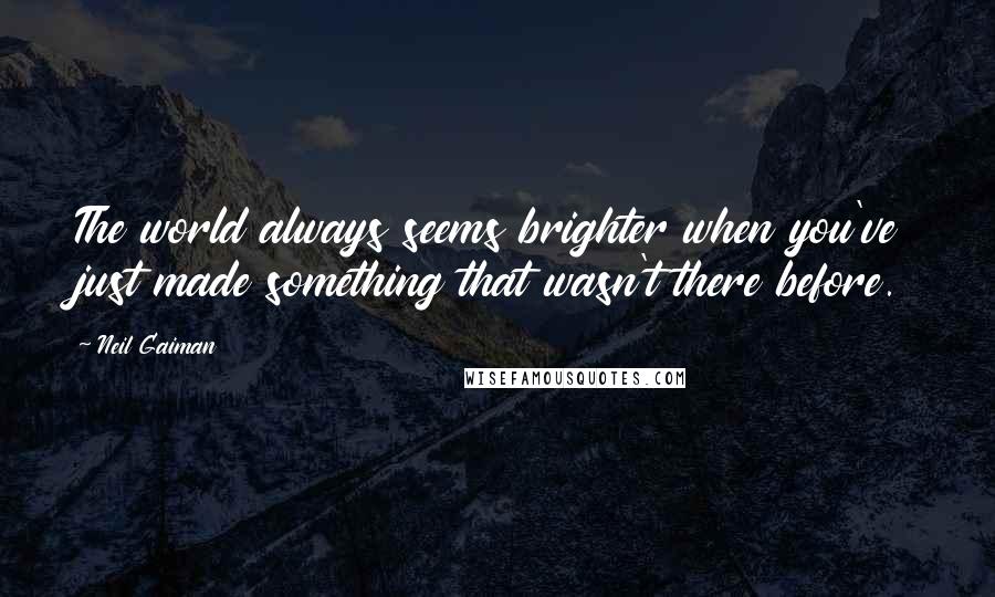 Neil Gaiman Quotes: The world always seems brighter when you've just made something that wasn't there before.