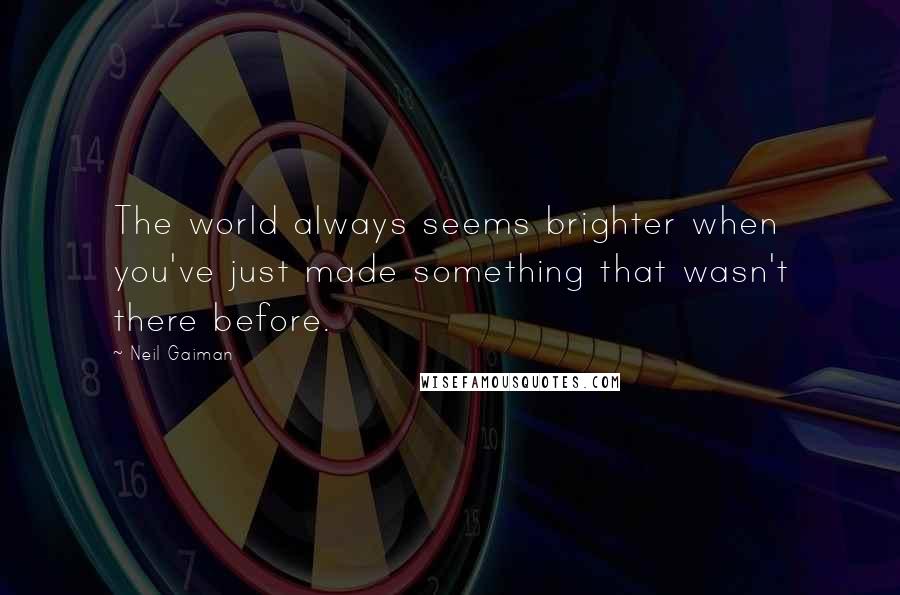 Neil Gaiman Quotes: The world always seems brighter when you've just made something that wasn't there before.