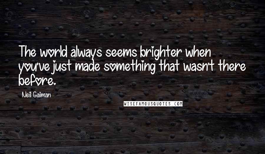 Neil Gaiman Quotes: The world always seems brighter when you've just made something that wasn't there before.