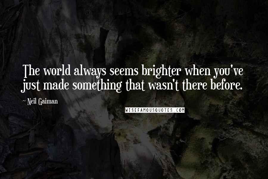 Neil Gaiman Quotes: The world always seems brighter when you've just made something that wasn't there before.