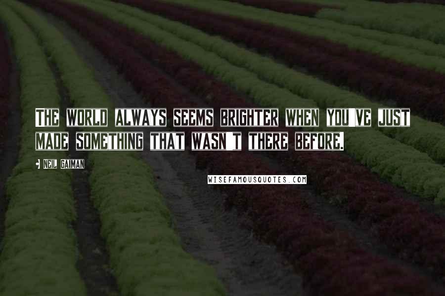 Neil Gaiman Quotes: The world always seems brighter when you've just made something that wasn't there before.