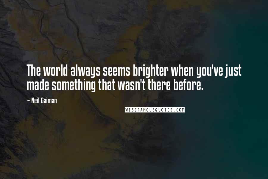 Neil Gaiman Quotes: The world always seems brighter when you've just made something that wasn't there before.