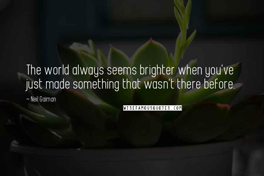 Neil Gaiman Quotes: The world always seems brighter when you've just made something that wasn't there before.