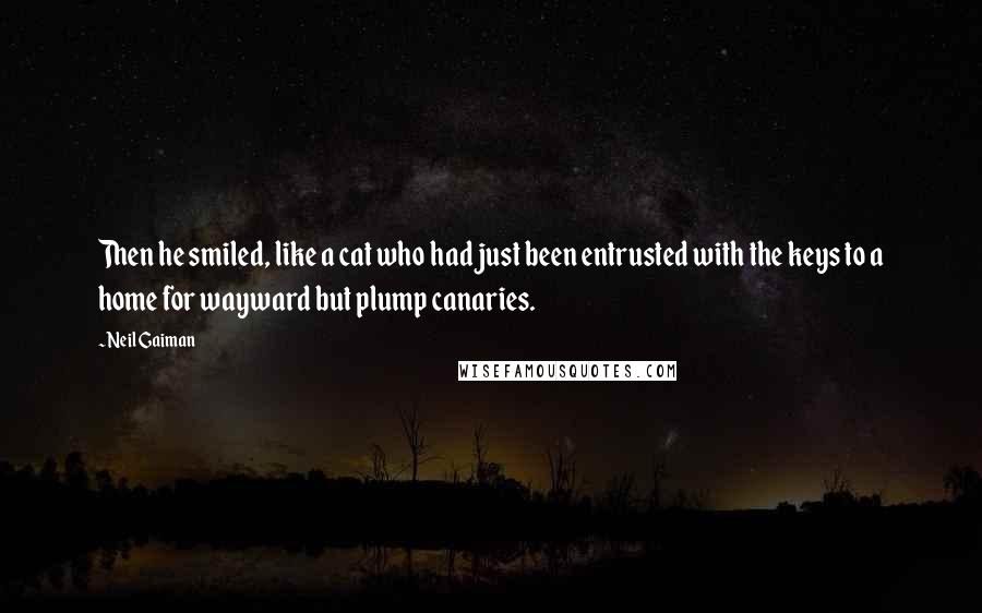 Neil Gaiman Quotes: Then he smiled, like a cat who had just been entrusted with the keys to a home for wayward but plump canaries.