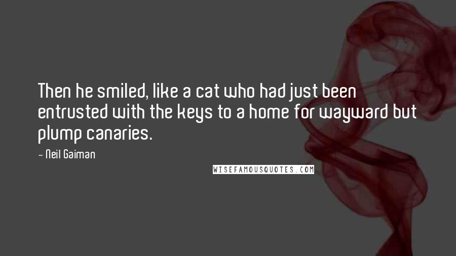 Neil Gaiman Quotes: Then he smiled, like a cat who had just been entrusted with the keys to a home for wayward but plump canaries.