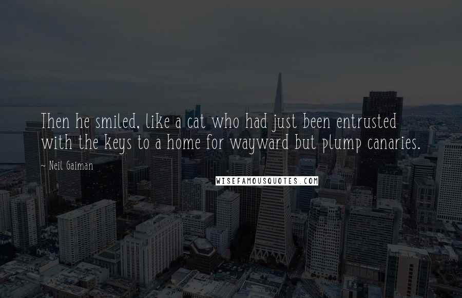 Neil Gaiman Quotes: Then he smiled, like a cat who had just been entrusted with the keys to a home for wayward but plump canaries.