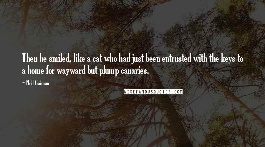 Neil Gaiman Quotes: Then he smiled, like a cat who had just been entrusted with the keys to a home for wayward but plump canaries.