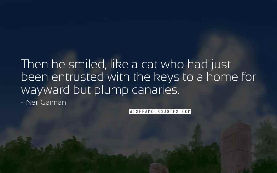 Neil Gaiman Quotes: Then he smiled, like a cat who had just been entrusted with the keys to a home for wayward but plump canaries.