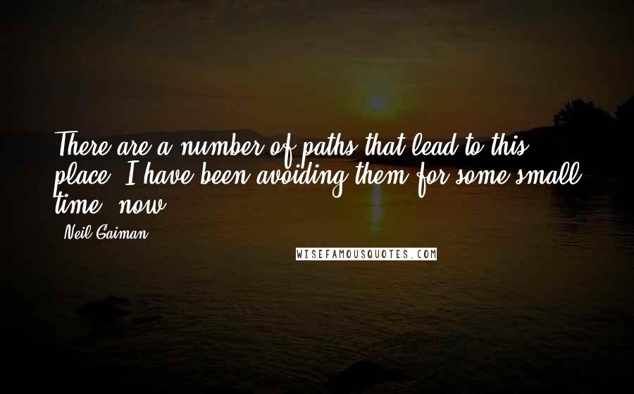 Neil Gaiman Quotes: There are a number of paths that lead to this place. I have been avoiding them for some small time, now.