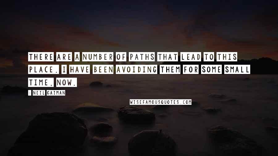 Neil Gaiman Quotes: There are a number of paths that lead to this place. I have been avoiding them for some small time, now.