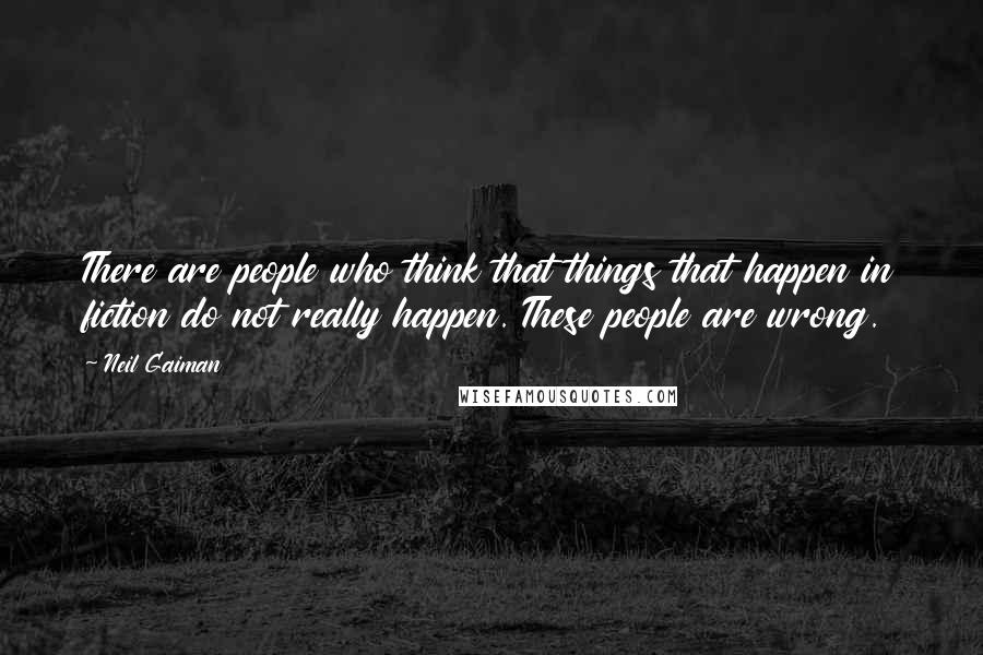 Neil Gaiman Quotes: There are people who think that things that happen in fiction do not really happen. These people are wrong.