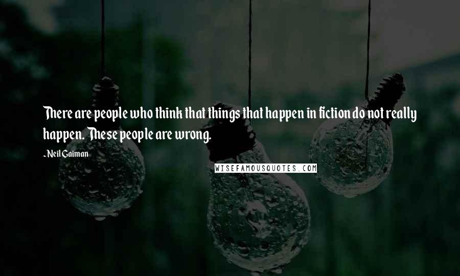 Neil Gaiman Quotes: There are people who think that things that happen in fiction do not really happen. These people are wrong.