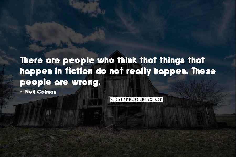 Neil Gaiman Quotes: There are people who think that things that happen in fiction do not really happen. These people are wrong.