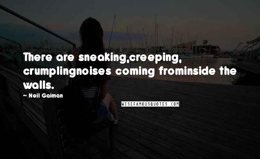 Neil Gaiman Quotes: There are sneaking,creeping, crumplingnoises coming frominside the walls.