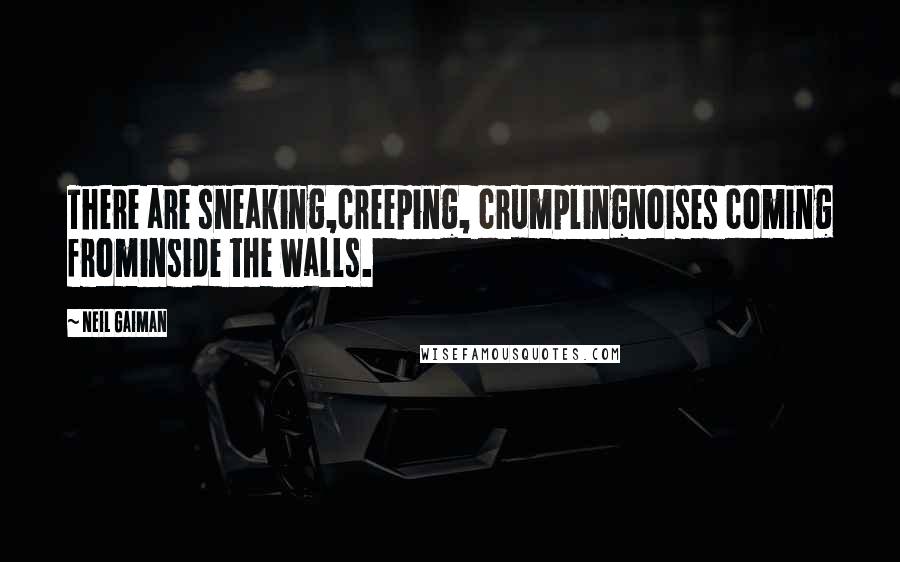 Neil Gaiman Quotes: There are sneaking,creeping, crumplingnoises coming frominside the walls.