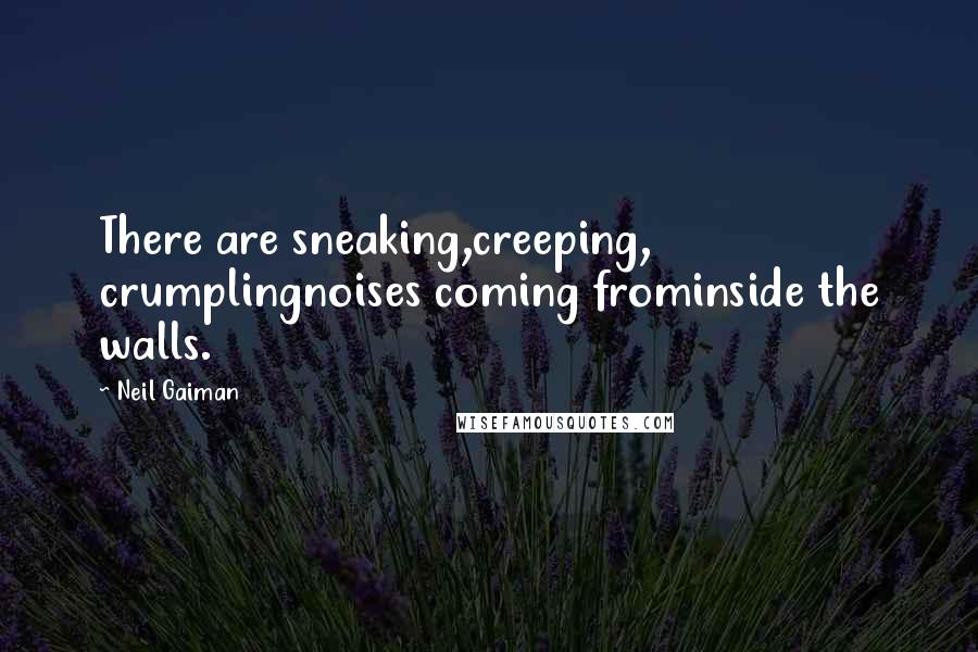 Neil Gaiman Quotes: There are sneaking,creeping, crumplingnoises coming frominside the walls.